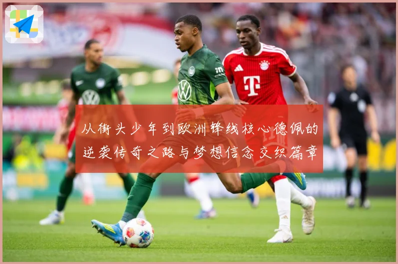 从街头少年到欧洲锋线核心德佩的逆袭传奇之路与梦想信念交织篇章