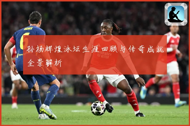 孙杨辉煌泳坛生涯回顾与传奇成就全景解析