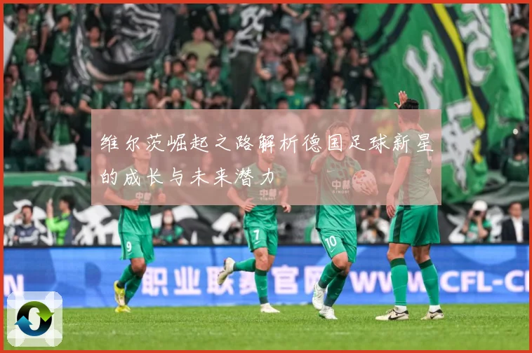 维尔茨崛起之路解析德国足球新星的成长与未来潜力