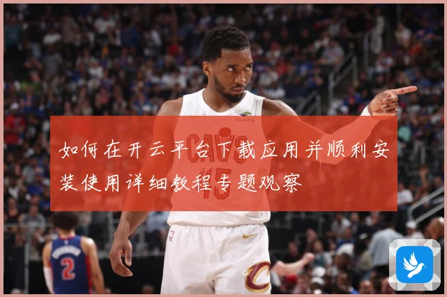 如何在开云平台下载应用并顺利安装使用详细教程专题观察