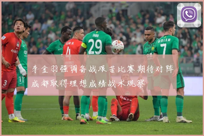李金羽强调备战艰苦比赛期待对阵成都取得理想成绩战术观察
