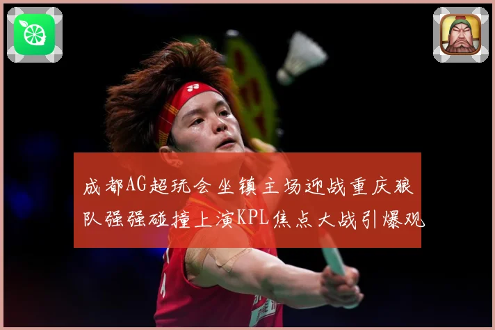 成都AG超玩会坐镇主场迎战重庆狼队强强碰撞上演KPL焦点大战引爆观赛期待
