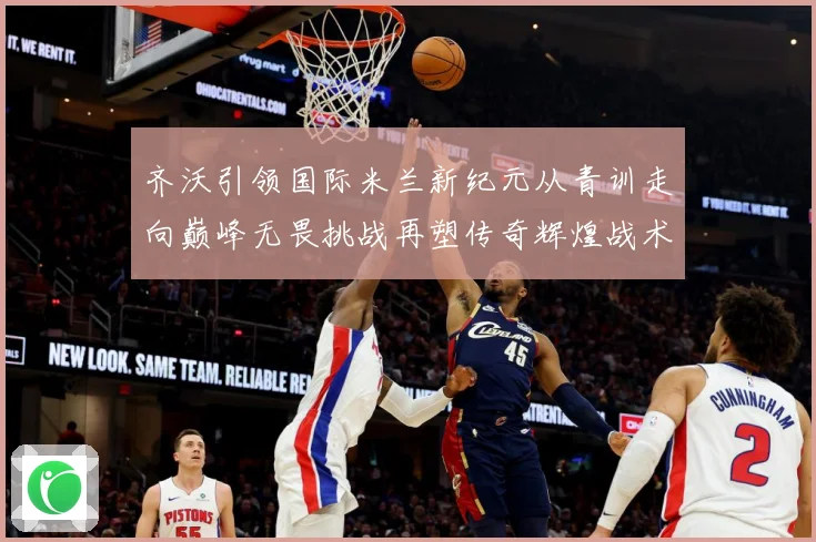 齐沃引领国际米兰新纪元从青训走向巅峰无畏挑战再塑传奇辉煌战术观察