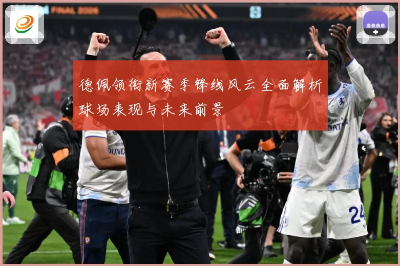 德佩领衔新赛季锋线风云全面解析球场表现与未来前景