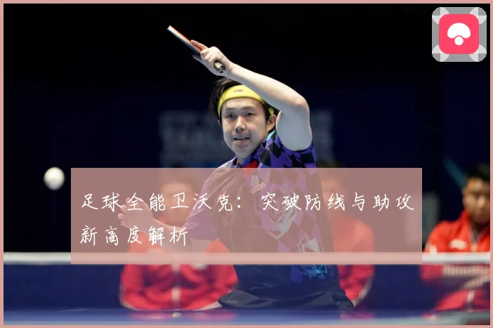 足球全能卫沃克：突破防线与助攻新高度解析