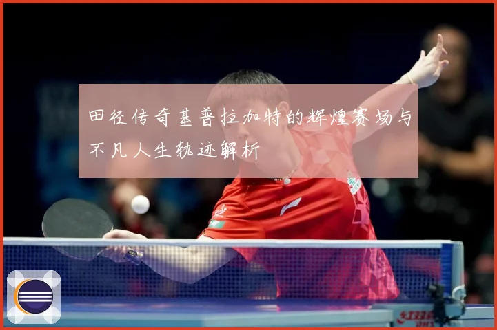田径传奇基普拉加特的辉煌赛场与不凡人生轨迹解析