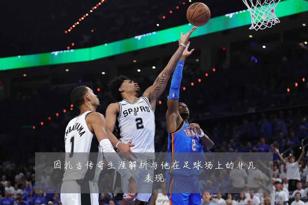 因扎吉传奇生涯解析与他在足球场上的非凡表现