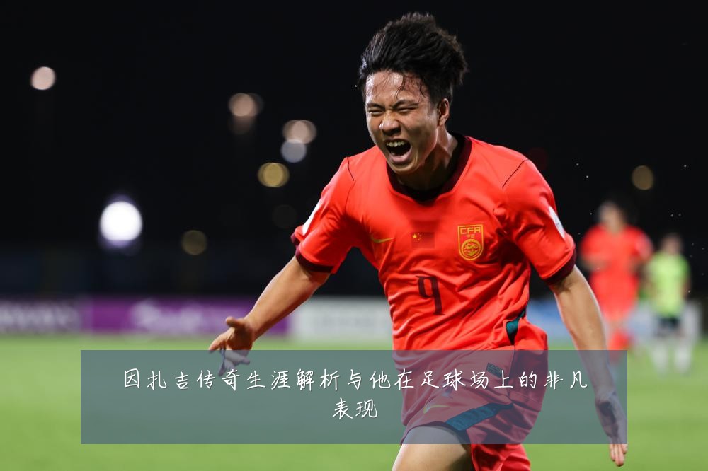因扎吉传奇生涯解析与他在足球场上的非凡表现