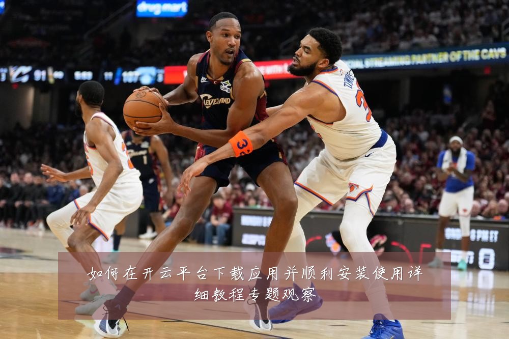 如何在开云平台下载应用并顺利安装使用详细教程专题观察