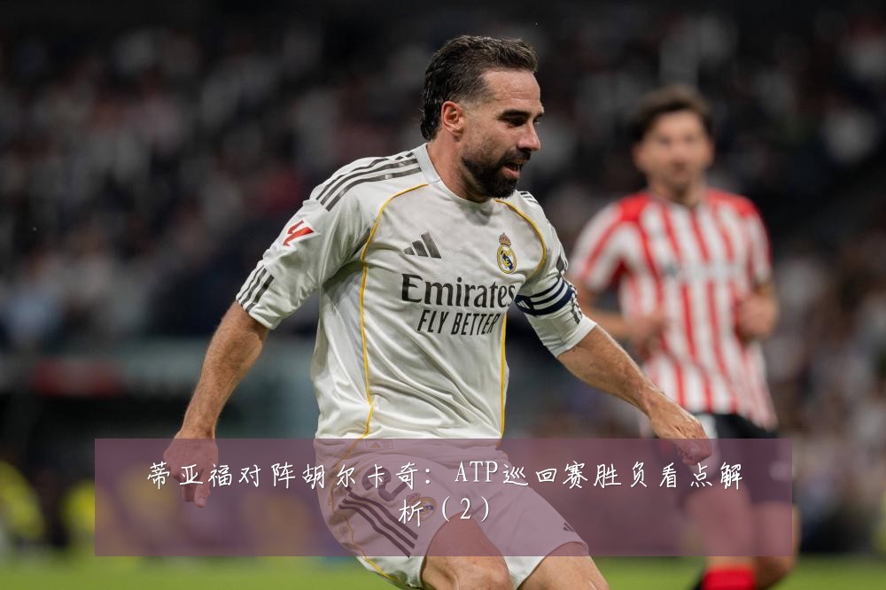 蒂亚福对阵胡尔卡奇:ATP巡回赛胜负看点解析(2)