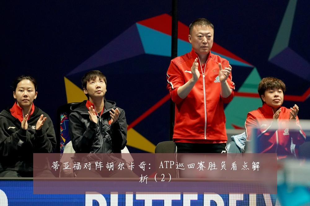 蒂亚福对阵胡尔卡奇:ATP巡回赛胜负看点解析(2)