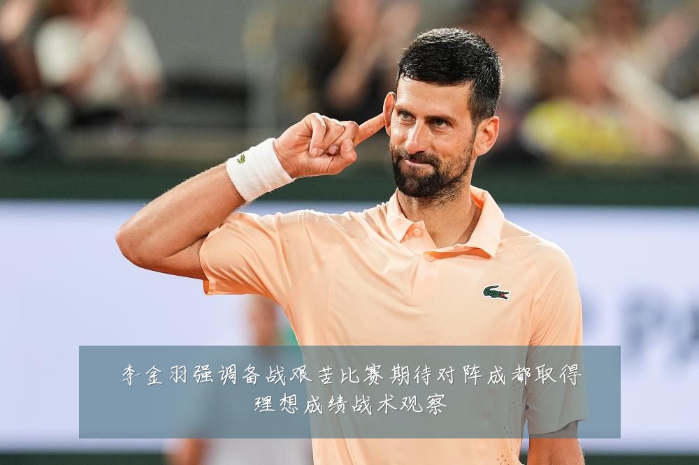 李金羽强调备战艰苦比赛期待对阵成都取得理想成绩战术观察