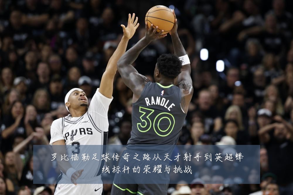 罗比福勒足球传奇之路从天才射手到英超锋线标杆的荣耀与挑战
